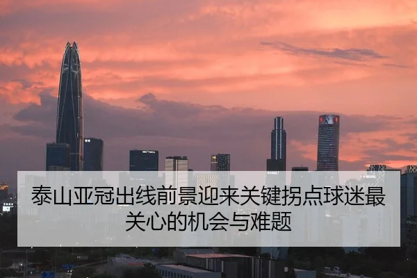 泰山亚冠出线前景迎来关键拐点球迷最关心的机会与难题