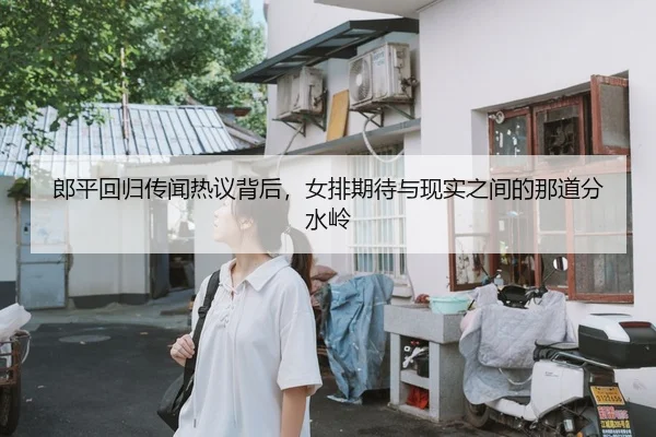 郎平回归传闻热议背后，女排期待与现实之间的那道分水岭 | qiuwanghui